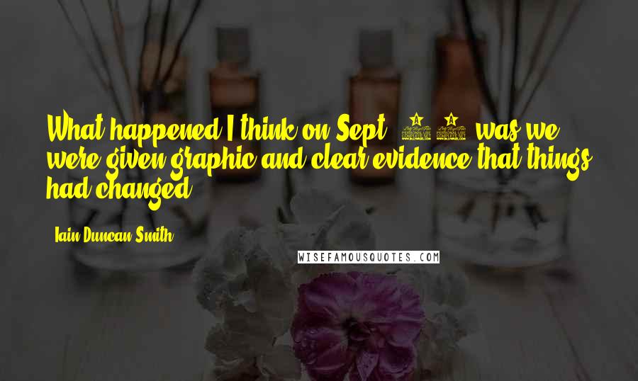 Iain Duncan Smith Quotes: What happened I think on Sept. 11 was we were given graphic and clear evidence that things had changed.