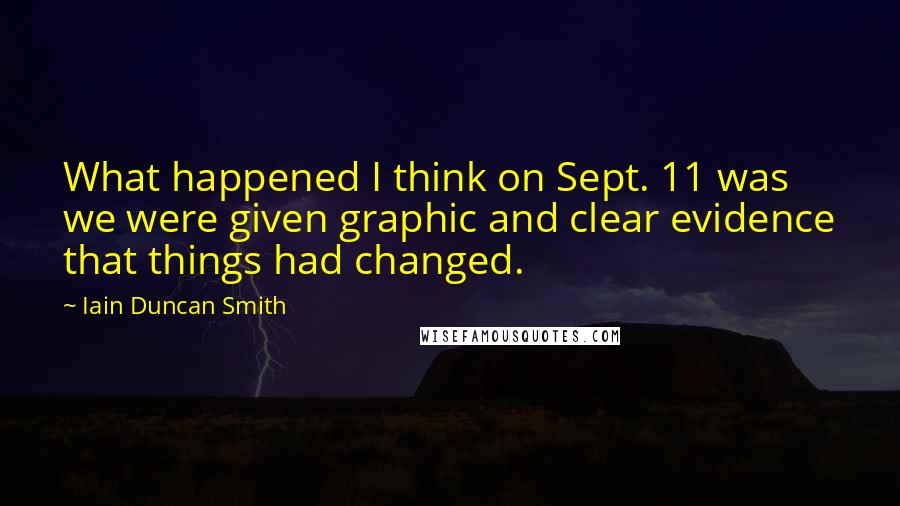 Iain Duncan Smith Quotes: What happened I think on Sept. 11 was we were given graphic and clear evidence that things had changed.