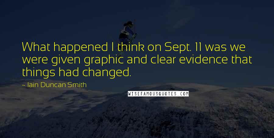 Iain Duncan Smith Quotes: What happened I think on Sept. 11 was we were given graphic and clear evidence that things had changed.