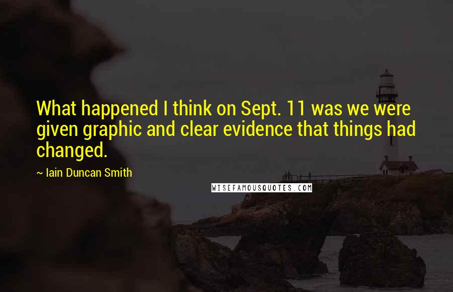 Iain Duncan Smith Quotes: What happened I think on Sept. 11 was we were given graphic and clear evidence that things had changed.