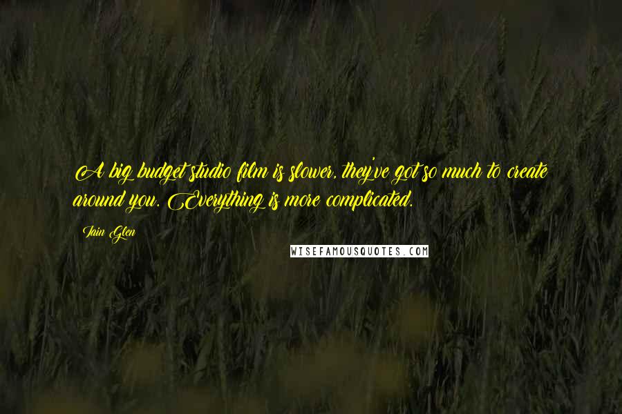 Iain Glen Quotes: A big budget studio film is slower, they've got so much to create around you. Everything is more complicated.