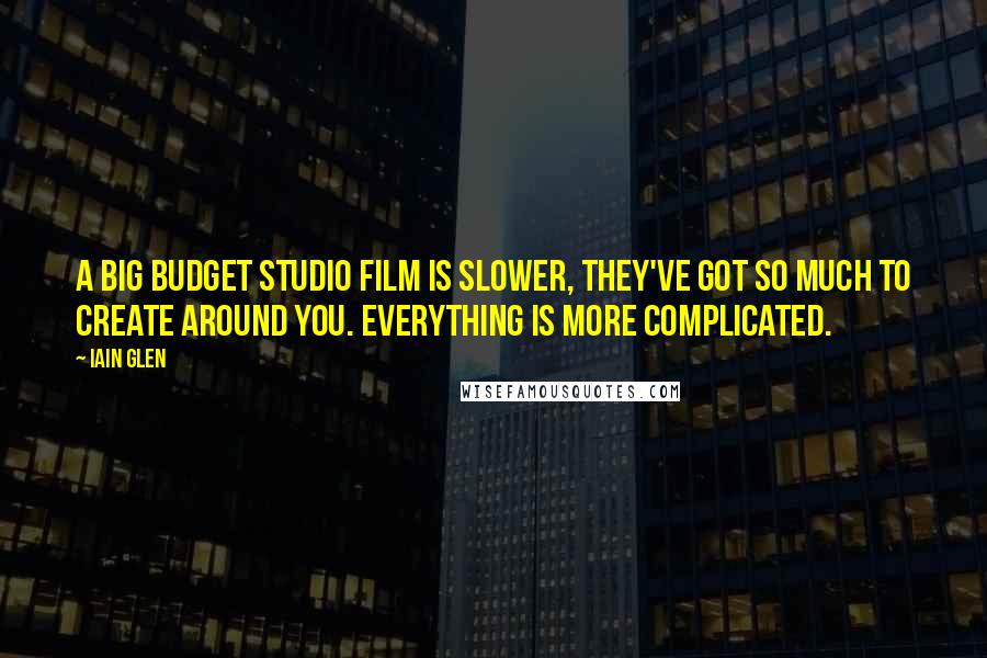 Iain Glen Quotes: A big budget studio film is slower, they've got so much to create around you. Everything is more complicated.