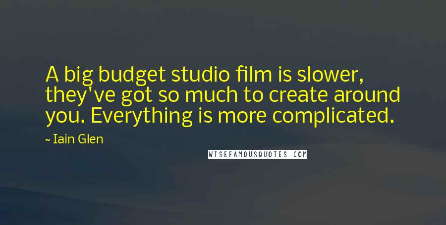 Iain Glen Quotes: A big budget studio film is slower, they've got so much to create around you. Everything is more complicated.