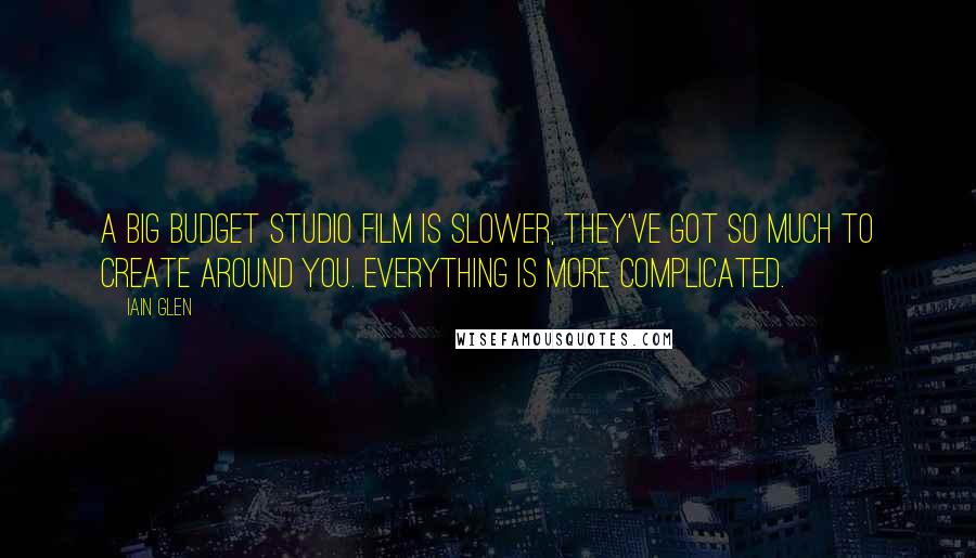 Iain Glen Quotes: A big budget studio film is slower, they've got so much to create around you. Everything is more complicated.