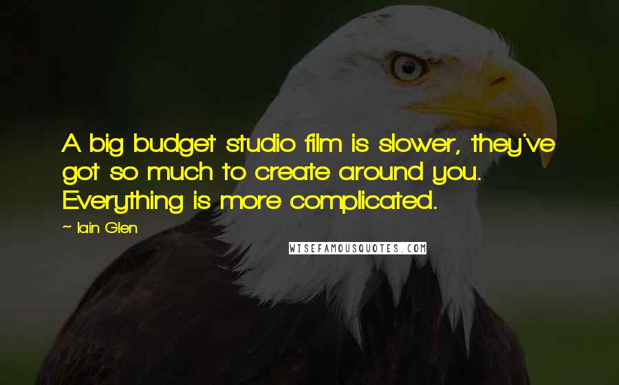 Iain Glen Quotes: A big budget studio film is slower, they've got so much to create around you. Everything is more complicated.