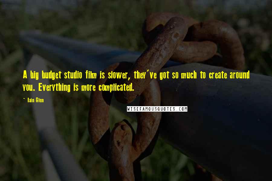 Iain Glen Quotes: A big budget studio film is slower, they've got so much to create around you. Everything is more complicated.