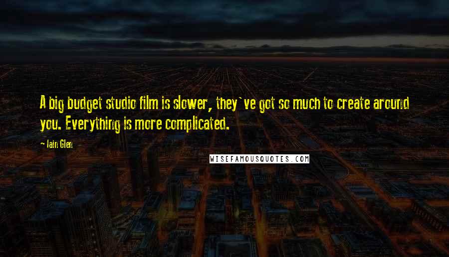 Iain Glen Quotes: A big budget studio film is slower, they've got so much to create around you. Everything is more complicated.