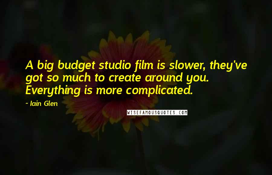 Iain Glen Quotes: A big budget studio film is slower, they've got so much to create around you. Everything is more complicated.