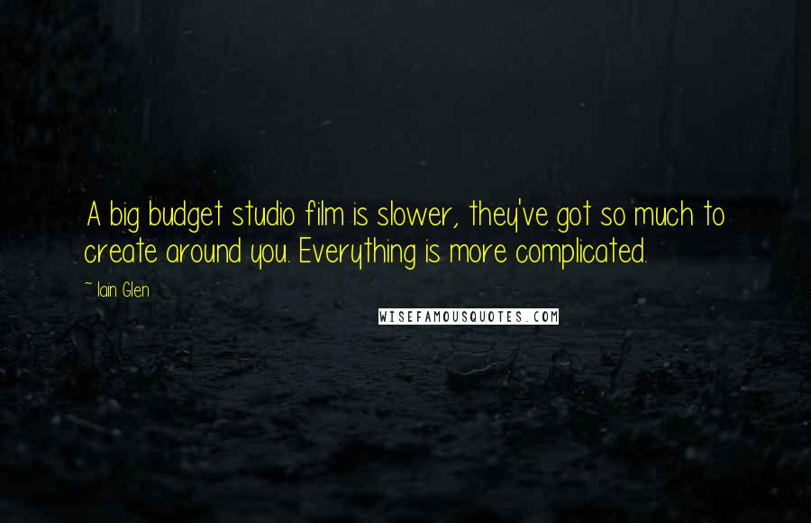 Iain Glen Quotes: A big budget studio film is slower, they've got so much to create around you. Everything is more complicated.