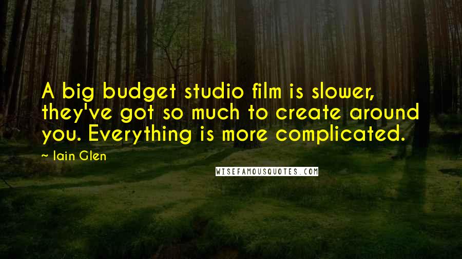 Iain Glen Quotes: A big budget studio film is slower, they've got so much to create around you. Everything is more complicated.