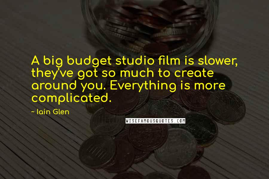 Iain Glen Quotes: A big budget studio film is slower, they've got so much to create around you. Everything is more complicated.