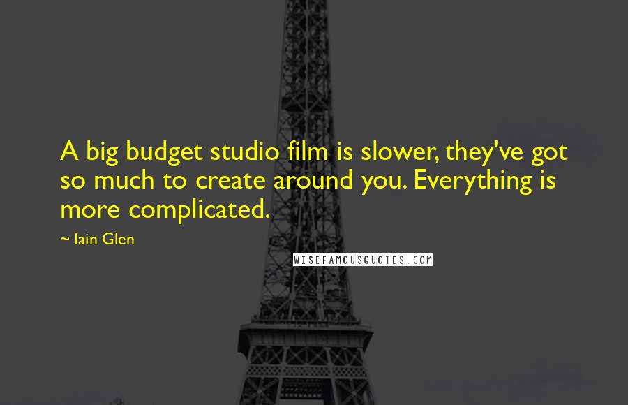 Iain Glen Quotes: A big budget studio film is slower, they've got so much to create around you. Everything is more complicated.