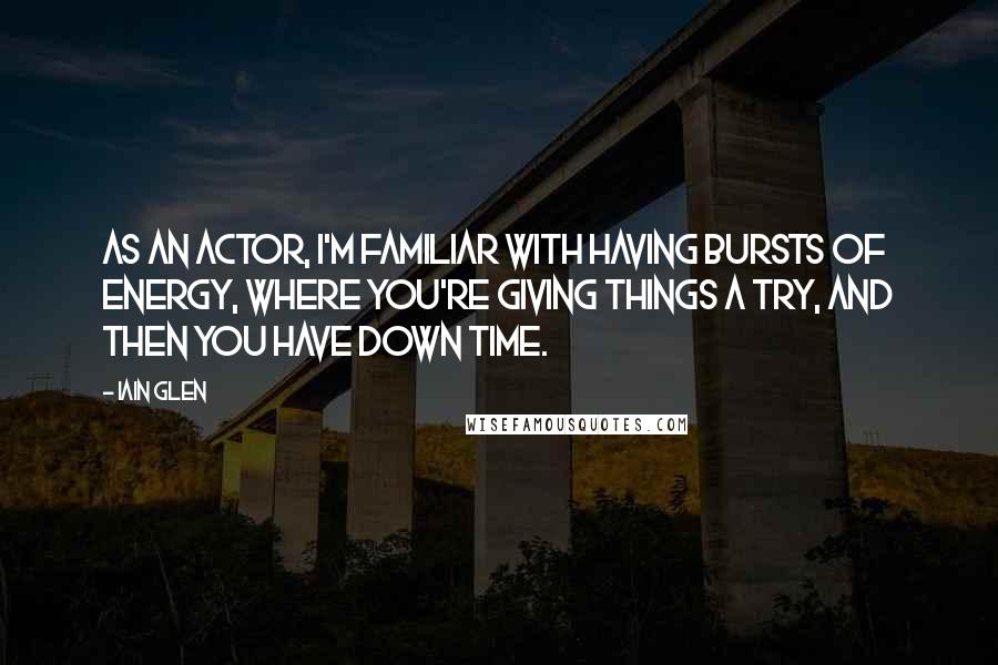 Iain Glen Quotes: As an actor, I'm familiar with having bursts of energy, where you're giving things a try, and then you have down time.