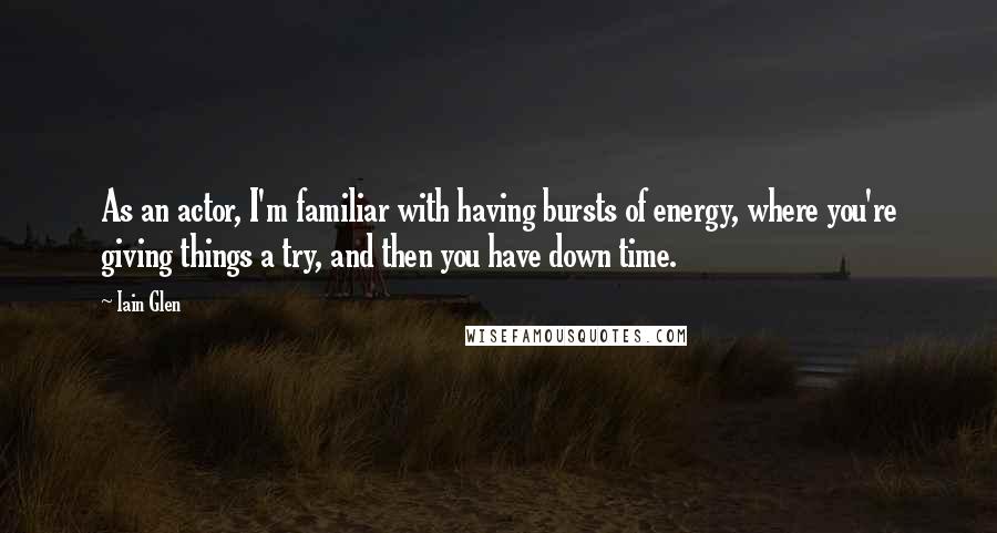 Iain Glen Quotes: As an actor, I'm familiar with having bursts of energy, where you're giving things a try, and then you have down time.