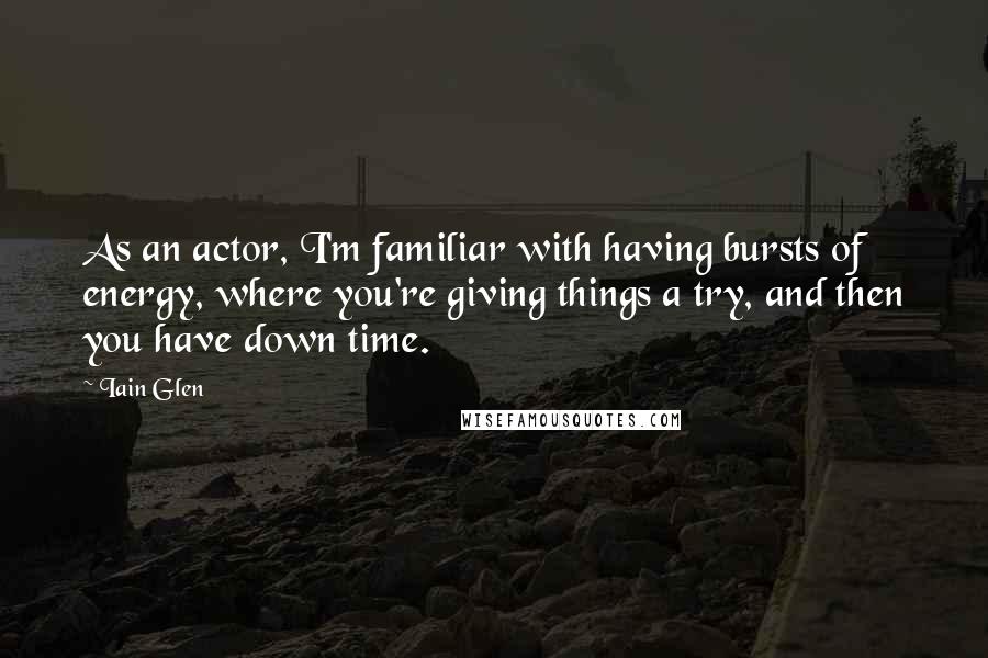 Iain Glen Quotes: As an actor, I'm familiar with having bursts of energy, where you're giving things a try, and then you have down time.