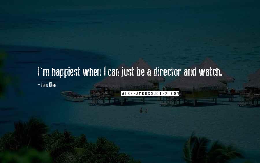 Iain Glen Quotes: I'm happiest when I can just be a director and watch.