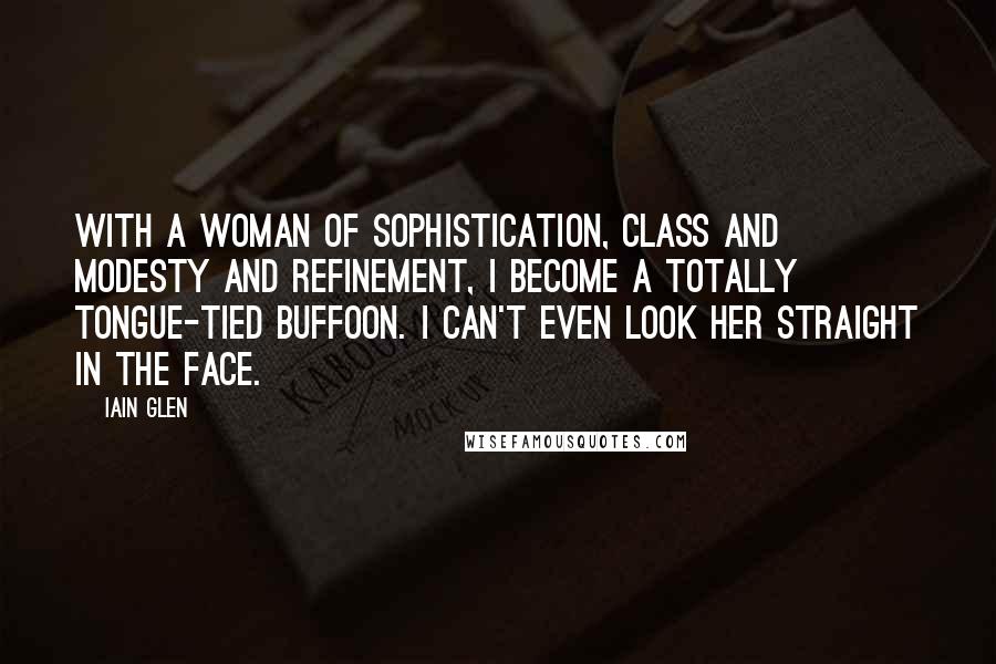 Iain Glen Quotes: With a woman of sophistication, class and modesty and refinement, I become a totally tongue-tied buffoon. I can't even look her straight in the face.