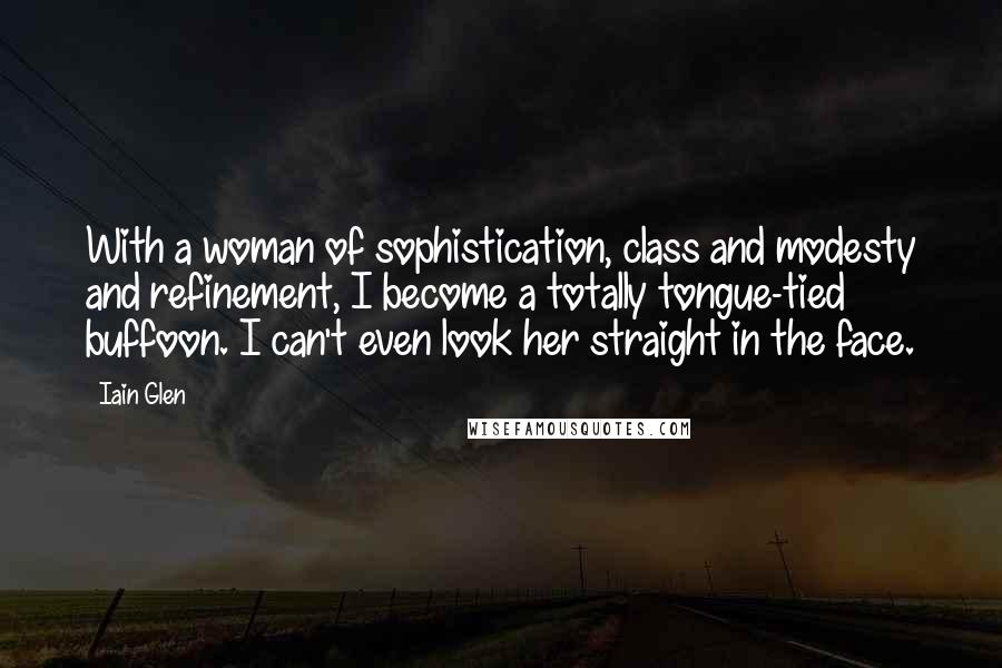 Iain Glen Quotes: With a woman of sophistication, class and modesty and refinement, I become a totally tongue-tied buffoon. I can't even look her straight in the face.