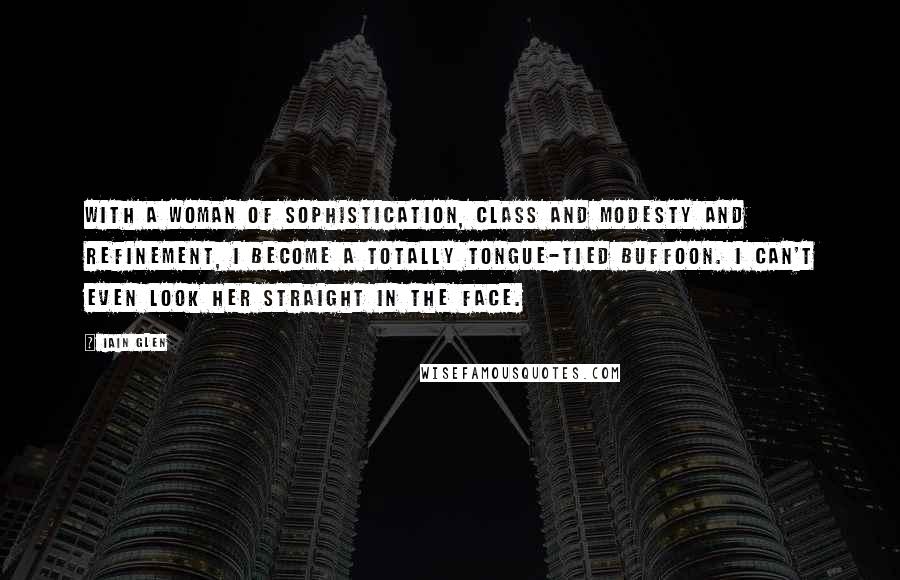 Iain Glen Quotes: With a woman of sophistication, class and modesty and refinement, I become a totally tongue-tied buffoon. I can't even look her straight in the face.