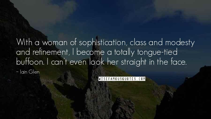 Iain Glen Quotes: With a woman of sophistication, class and modesty and refinement, I become a totally tongue-tied buffoon. I can't even look her straight in the face.