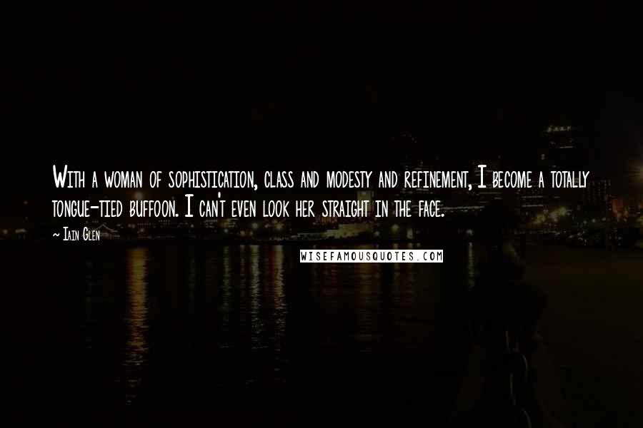 Iain Glen Quotes: With a woman of sophistication, class and modesty and refinement, I become a totally tongue-tied buffoon. I can't even look her straight in the face.
