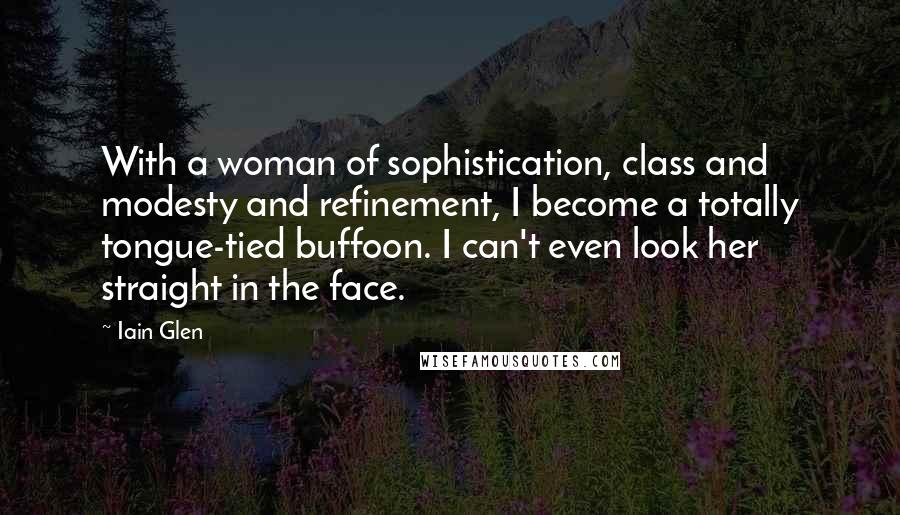 Iain Glen Quotes: With a woman of sophistication, class and modesty and refinement, I become a totally tongue-tied buffoon. I can't even look her straight in the face.