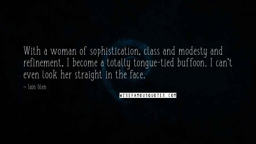 Iain Glen Quotes: With a woman of sophistication, class and modesty and refinement, I become a totally tongue-tied buffoon. I can't even look her straight in the face.