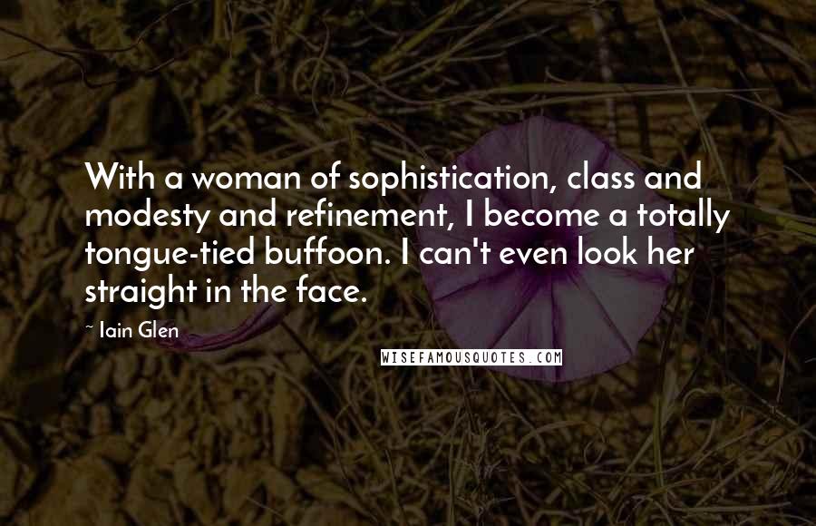 Iain Glen Quotes: With a woman of sophistication, class and modesty and refinement, I become a totally tongue-tied buffoon. I can't even look her straight in the face.