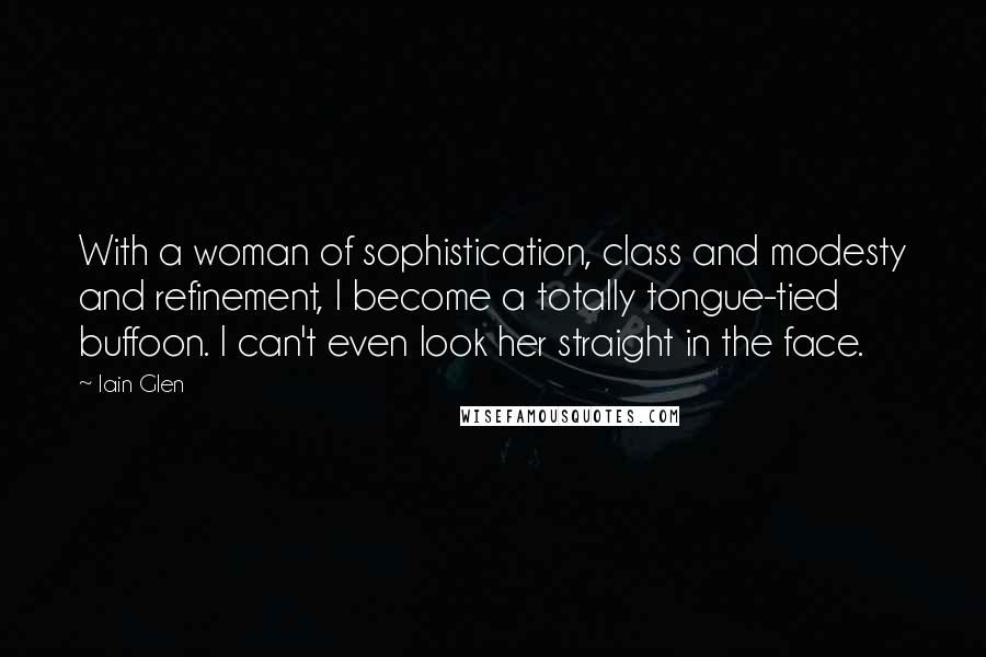 Iain Glen Quotes: With a woman of sophistication, class and modesty and refinement, I become a totally tongue-tied buffoon. I can't even look her straight in the face.