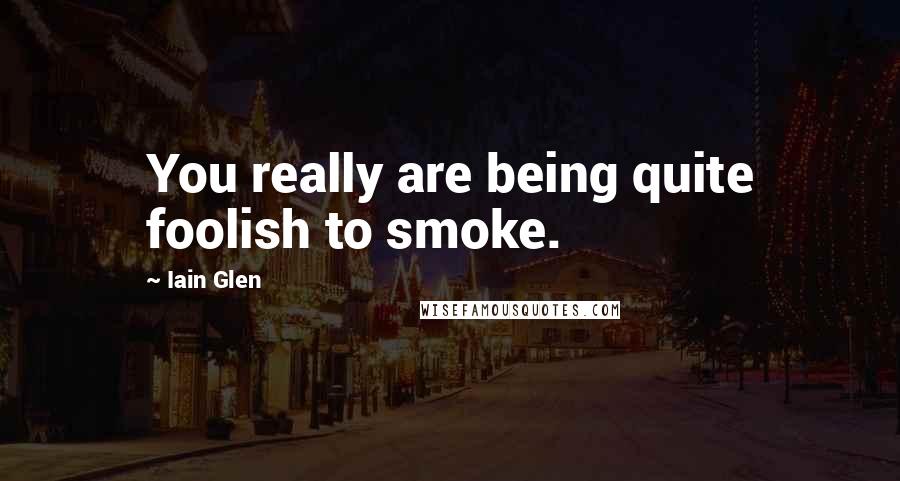 Iain Glen Quotes: You really are being quite foolish to smoke.