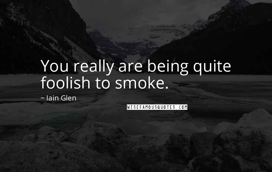 Iain Glen Quotes: You really are being quite foolish to smoke.