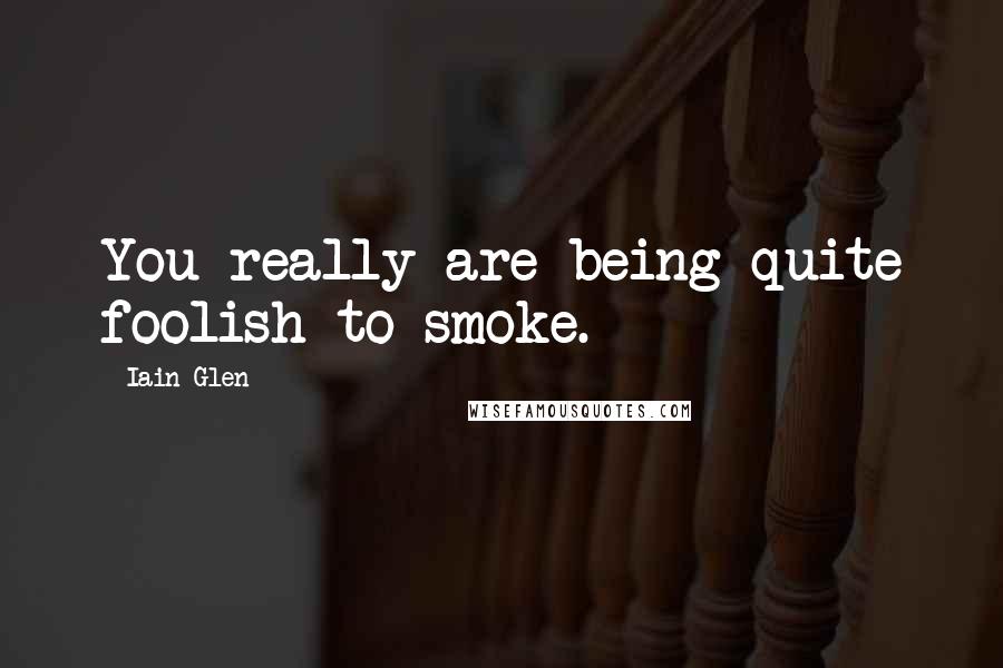 Iain Glen Quotes: You really are being quite foolish to smoke.