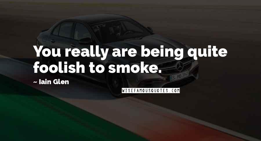 Iain Glen Quotes: You really are being quite foolish to smoke.