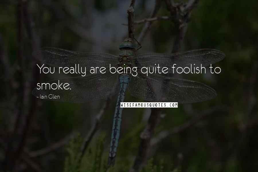 Iain Glen Quotes: You really are being quite foolish to smoke.