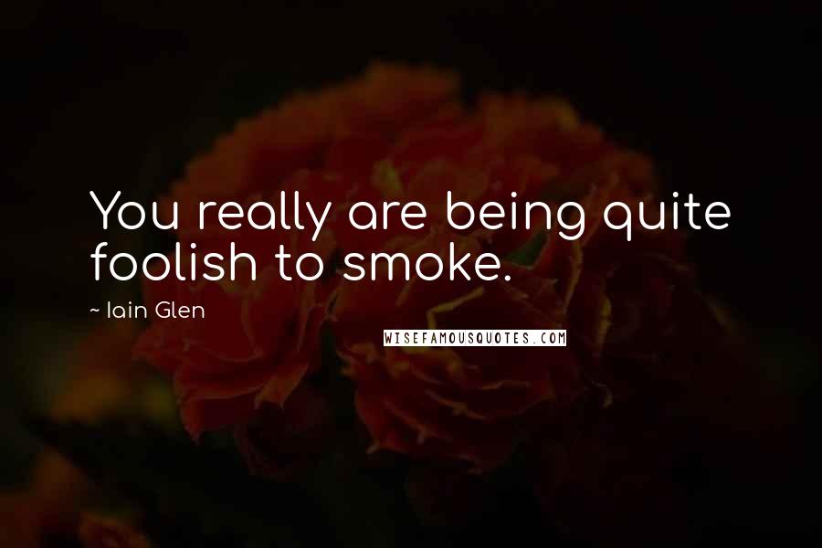 Iain Glen Quotes: You really are being quite foolish to smoke.