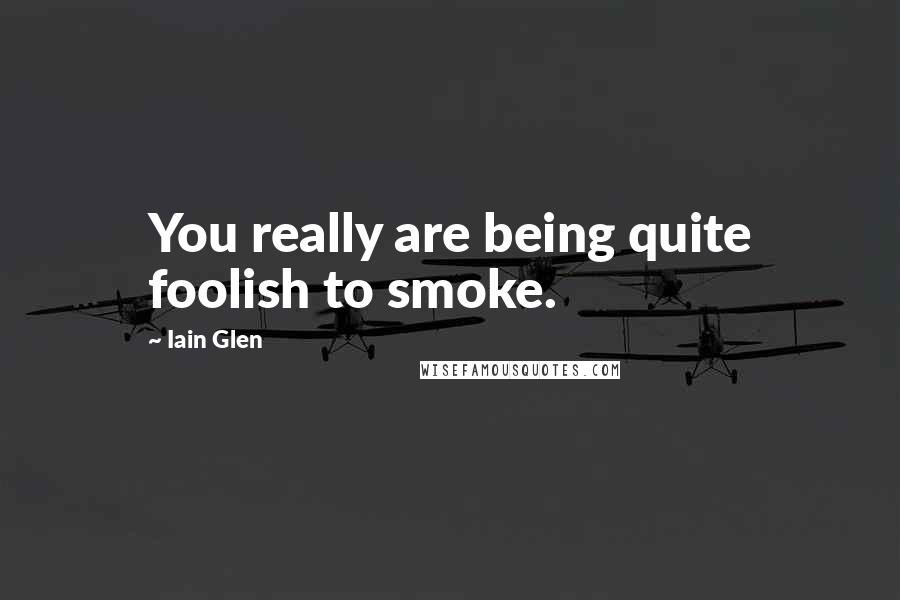 Iain Glen Quotes: You really are being quite foolish to smoke.