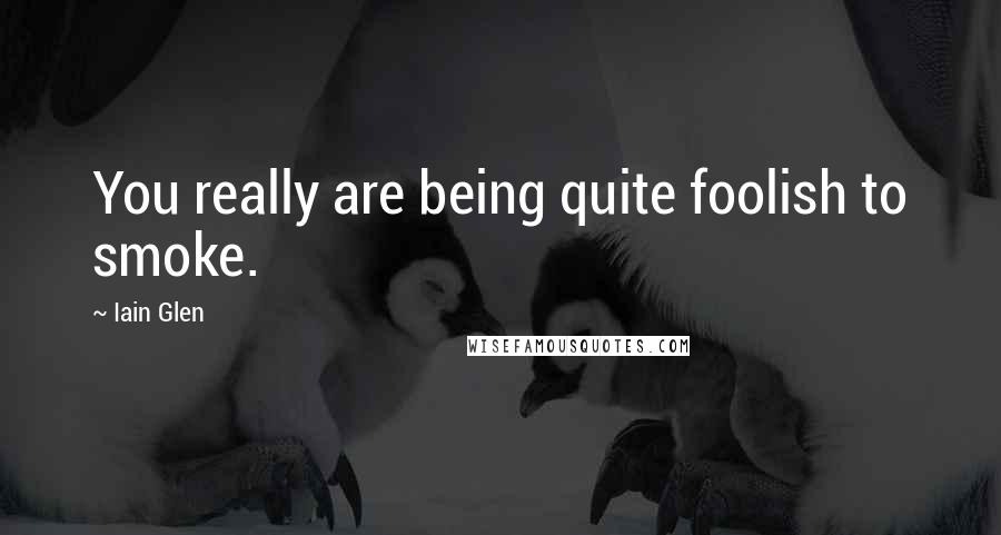 Iain Glen Quotes: You really are being quite foolish to smoke.