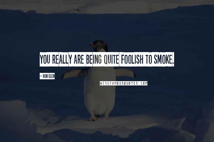 Iain Glen Quotes: You really are being quite foolish to smoke.