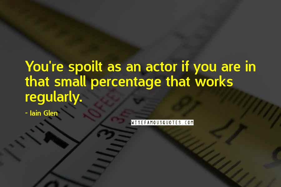Iain Glen Quotes: You're spoilt as an actor if you are in that small percentage that works regularly.