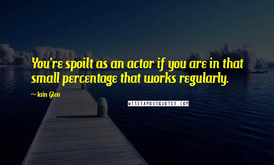 Iain Glen Quotes: You're spoilt as an actor if you are in that small percentage that works regularly.