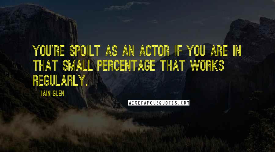 Iain Glen Quotes: You're spoilt as an actor if you are in that small percentage that works regularly.