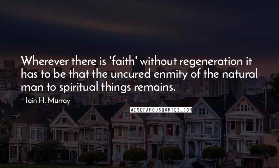 Iain H. Murray Quotes: Wherever there is 'faith' without regeneration it has to be that the uncured enmity of the natural man to spiritual things remains.