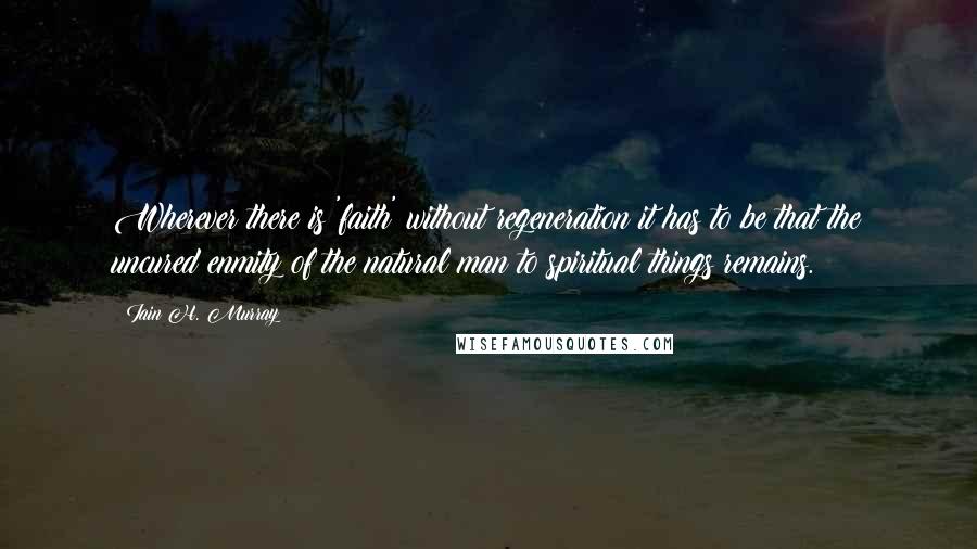 Iain H. Murray Quotes: Wherever there is 'faith' without regeneration it has to be that the uncured enmity of the natural man to spiritual things remains.