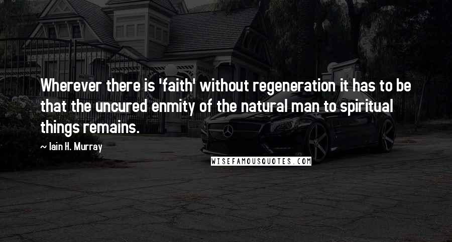 Iain H. Murray Quotes: Wherever there is 'faith' without regeneration it has to be that the uncured enmity of the natural man to spiritual things remains.
