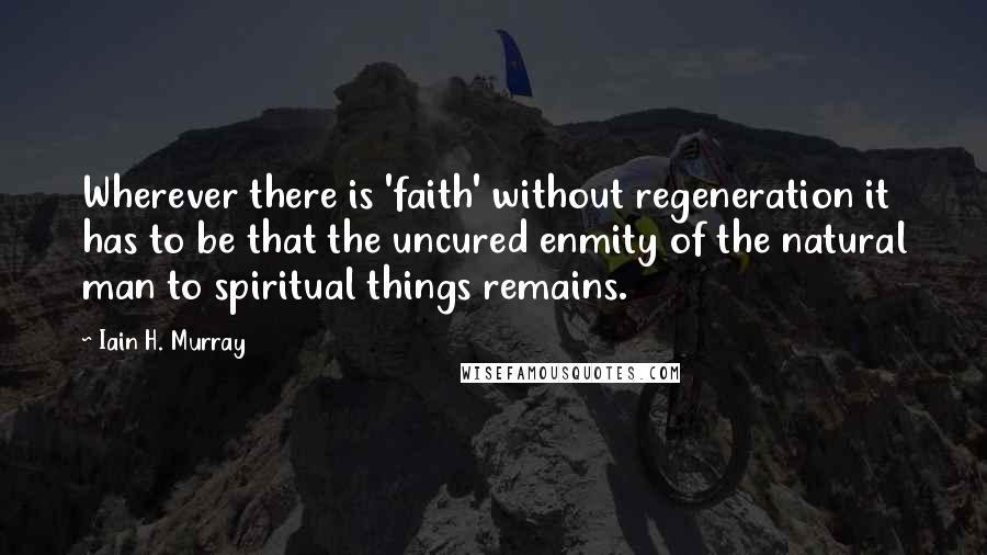 Iain H. Murray Quotes: Wherever there is 'faith' without regeneration it has to be that the uncured enmity of the natural man to spiritual things remains.