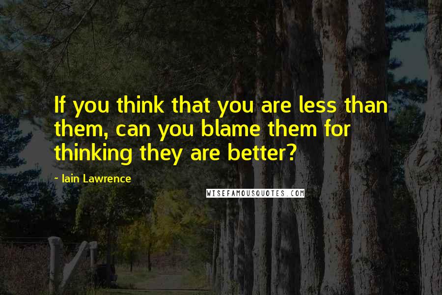 Iain Lawrence Quotes: If you think that you are less than them, can you blame them for thinking they are better?