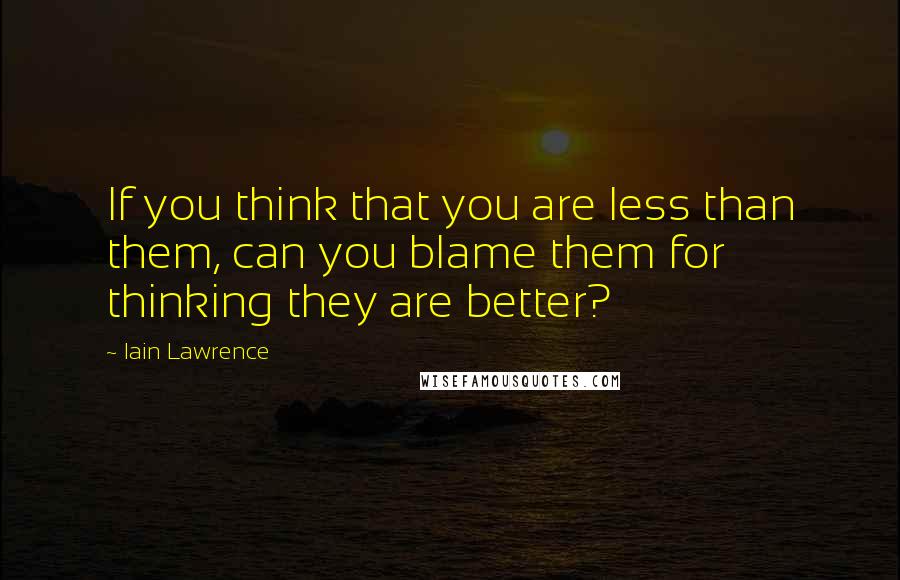 Iain Lawrence Quotes: If you think that you are less than them, can you blame them for thinking they are better?