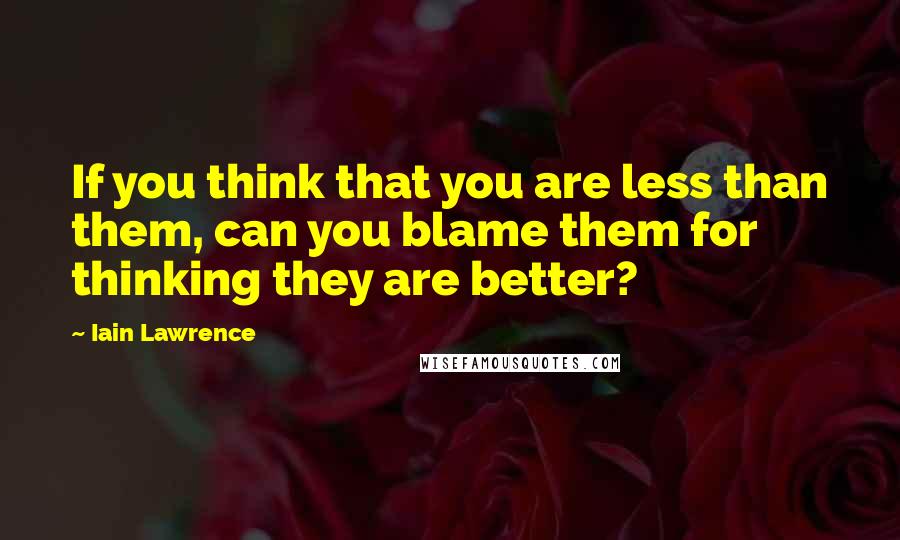 Iain Lawrence Quotes: If you think that you are less than them, can you blame them for thinking they are better?