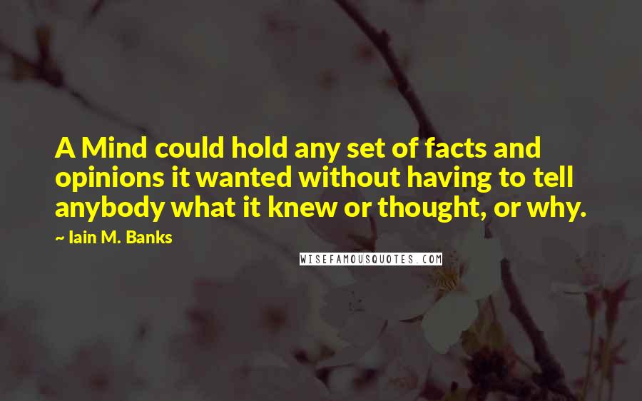 Iain M. Banks Quotes: A Mind could hold any set of facts and opinions it wanted without having to tell anybody what it knew or thought, or why.