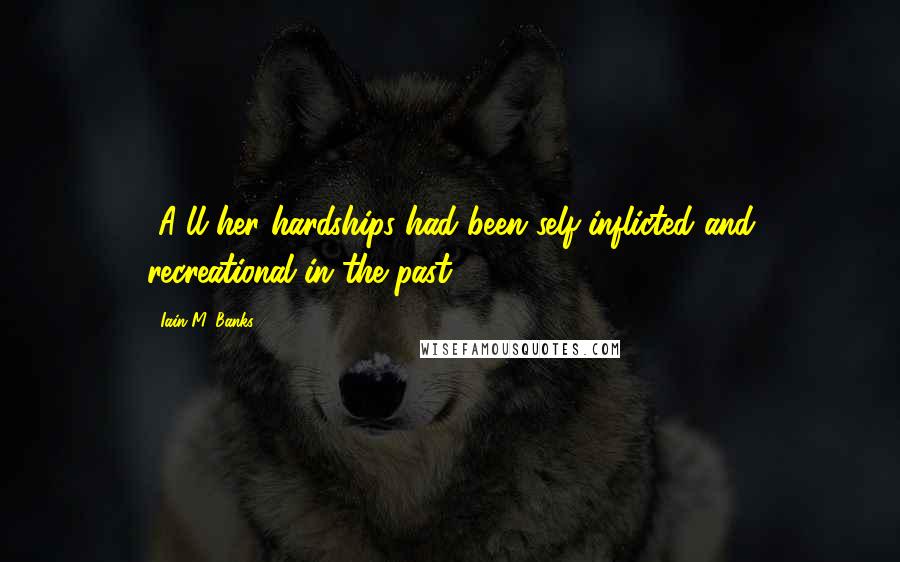 Iain M. Banks Quotes: [A]ll her hardships had been self-inflicted and recreational in the past.